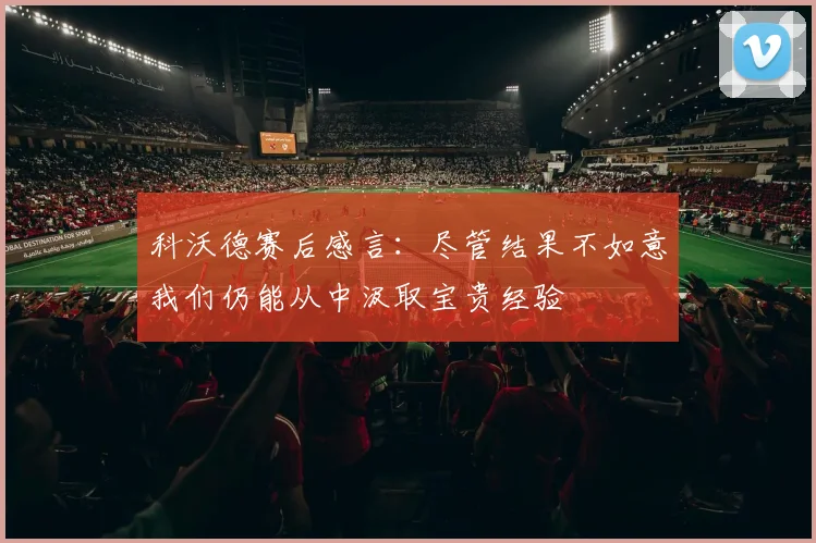 科沃德赛后感言：尽管结果不如意我们仍能从中汲取宝贵经验