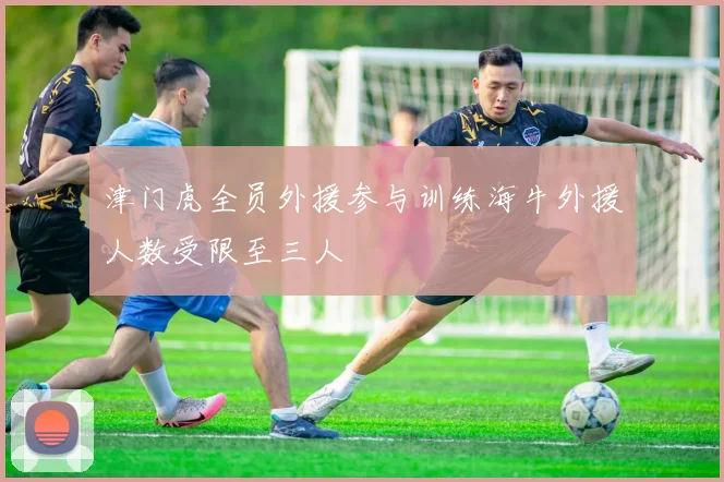 津门虎全员外援参与训练海牛外援人数受限至三人